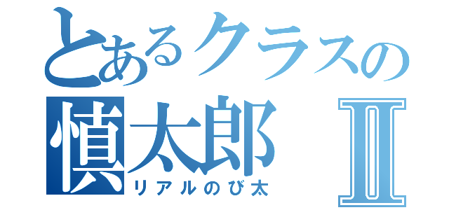 とあるクラスの慎太郎Ⅱ（リアルのび太）