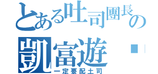 とある吐司團長の凱富遊俠（一定要配土司）