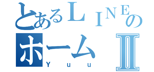 とあるＬＩＮＥのホームⅡ（Ｙｕｕ）