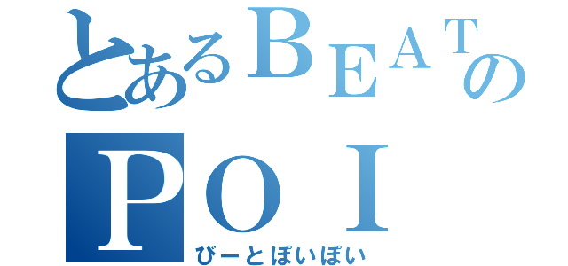 とあるＢＥＡＴ のＰＯＩ ＰＯＩ （びーとぽいぽい）