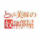 とある美豚の奴隷部屋（ご主人様～）