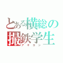 とある横総の撮鉄学生（アキヨシ）