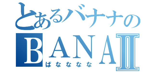 とあるバナナのＢＡＮＡＮＡＢＡＮＡＮＡバナナバナナⅡ（ばなななな）