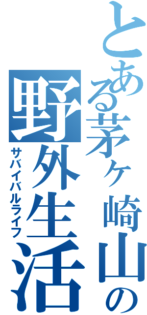 とある茅ヶ崎山の野外生活（サバイバルライフ）