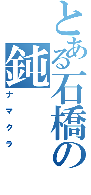 とある石橋の鈍（ナマクラ）