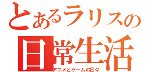 とあるラリスの日常生活（アニメとゲームの日々）