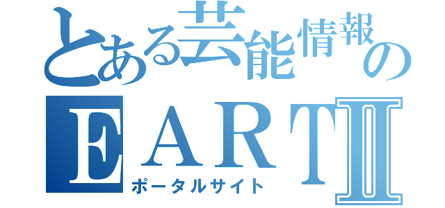 とある芸能情報サイトのＥＡＲＴＨⅡ（ポータルサイト）