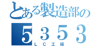 とある製造部の５３５３（ＬＣ工程）