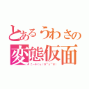 とあるうわさの変態仮面（こーきくん（＠￣ρ￣＠））