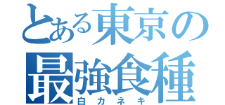 とある東京の最強食種（白カネキ）