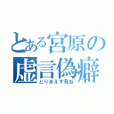 とある宮原の虚言偽癖（とりあえず死ね）