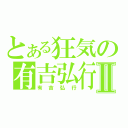 とある狂気の有吉弘行Ⅱ（有吉弘行）