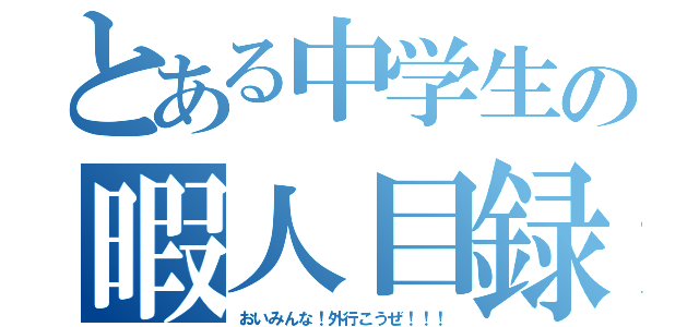 とある中学生の暇人目録（おいみんな！外行こうぜ！！！）