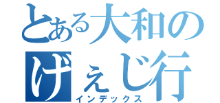 とある大和のげぇじ行動（インデックス）