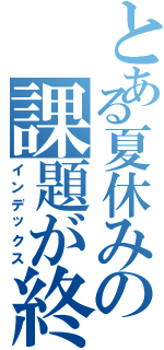 とある夏休みの課題が終わらない（インデックス）