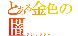 とある金色の闇（アンサツシャ）