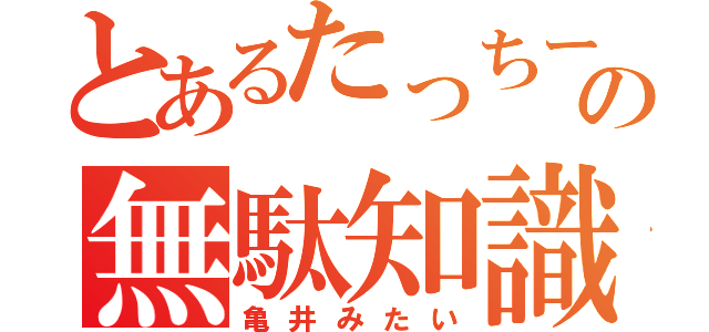 とあるたっちーの無駄知識（亀井みたい）