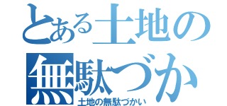 とある土地の無駄づかい（土地の無駄づかい）