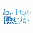 とある土地の無駄づかい（土地の無駄づかい）