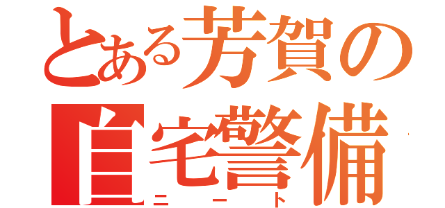 とある芳賀の自宅警備（ニート）