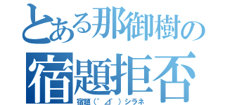 とある那御樹の宿題拒否（宿題（゜⊿゜）シラネ）