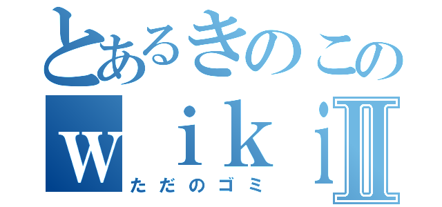 とあるきのこのｗｉｋｉⅡ（ただのゴミ）