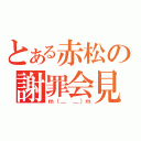 とある赤松の謝罪会見（ｍ（＿ ＿）ｍ）