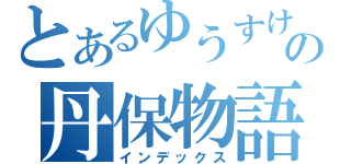 とあるゆうすけの丹保物語（インデックス）