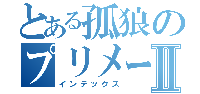 とある孤狼のプリメーラⅡ（インデックス）