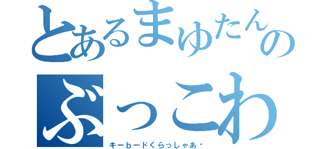 とあるまゆたんのぶっこわし（キーｂードくらっしゃあ〜）