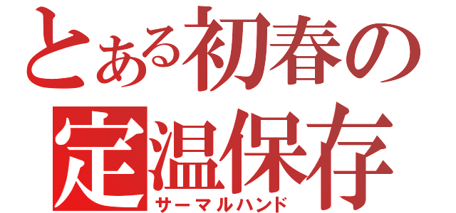 とある初春の定温保存（サーマルハンド）