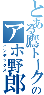 とある鷹トークのアホ野郎（インデックス）