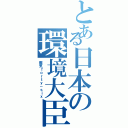 とある日本の環境大臣（朧気ｆｏｒｔｙ－ｓｉｘ）