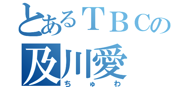 とあるＴＢＣの及川愛（ちゅわ）