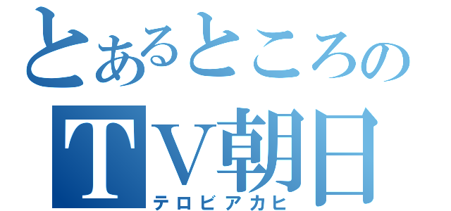 とあるところのＴＶ朝日（テロビアカヒ）