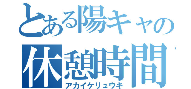 とある陽キャの休憩時間（アカイケリュウキ）