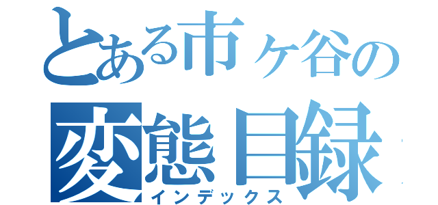 とある市ヶ谷の変態目録（インデックス）