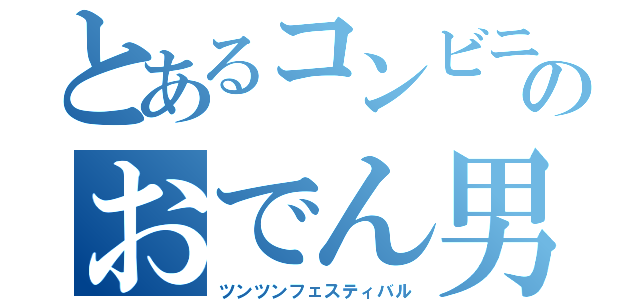 とあるコンビニのおでん男（ツンツンフェスティバル）