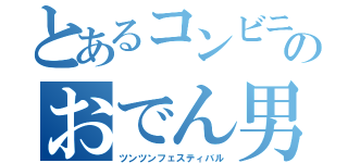 とあるコンビニのおでん男（ツンツンフェスティバル）