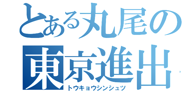 とある丸尾の東京進出（トウキョウシンシュツ）