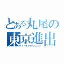 とある丸尾の東京進出（トウキョウシンシュツ）