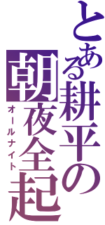 とある耕平の朝夜全起（オールナイト）