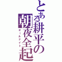 とある耕平の朝夜全起（オールナイト）