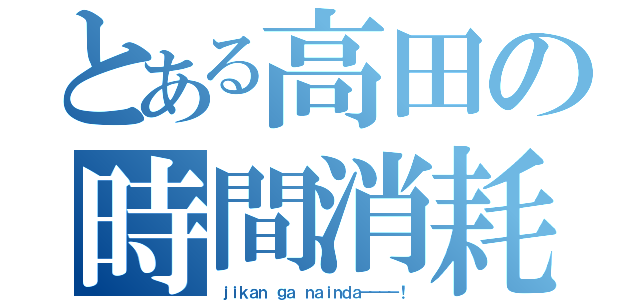 とある高田の時間消耗（ｊｉｋａｎ ｇａ ｎａｉｎｄａ－－－－！）