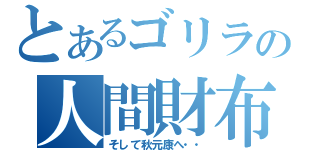 とあるゴリラの人間財布（そして秋元康へ・・）