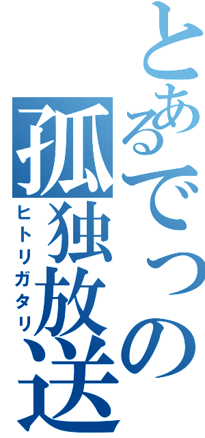 とあるでっの孤独放送（ヒトリガタリ）