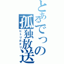 とあるでっの孤独放送（ヒトリガタリ）