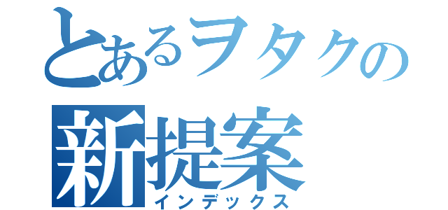 とあるヲタクの新提案（インデックス）