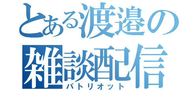 とある渡邉の雑談配信（パトリオット）