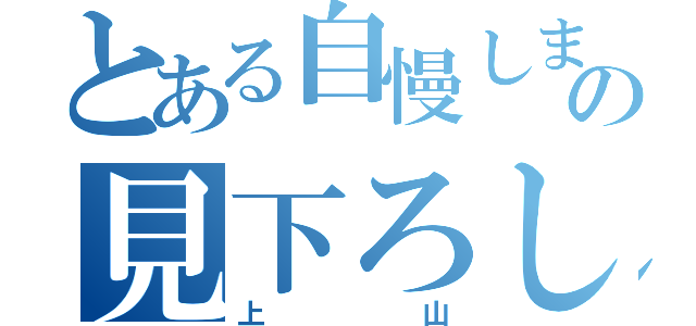 とある自慢しまくりの見下ろし女（上山）